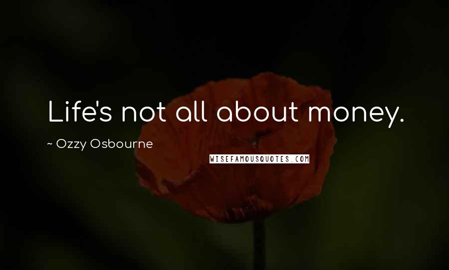 Ozzy Osbourne Quotes: Life's not all about money.