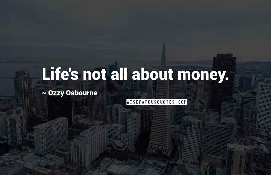 Ozzy Osbourne Quotes: Life's not all about money.