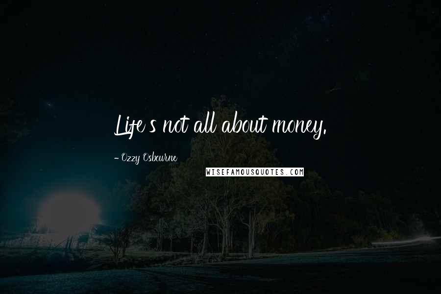 Ozzy Osbourne Quotes: Life's not all about money.