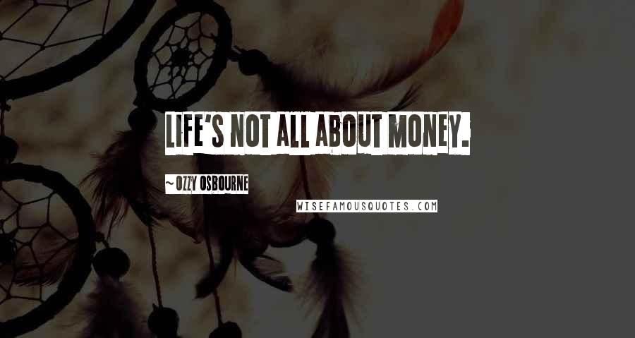 Ozzy Osbourne Quotes: Life's not all about money.