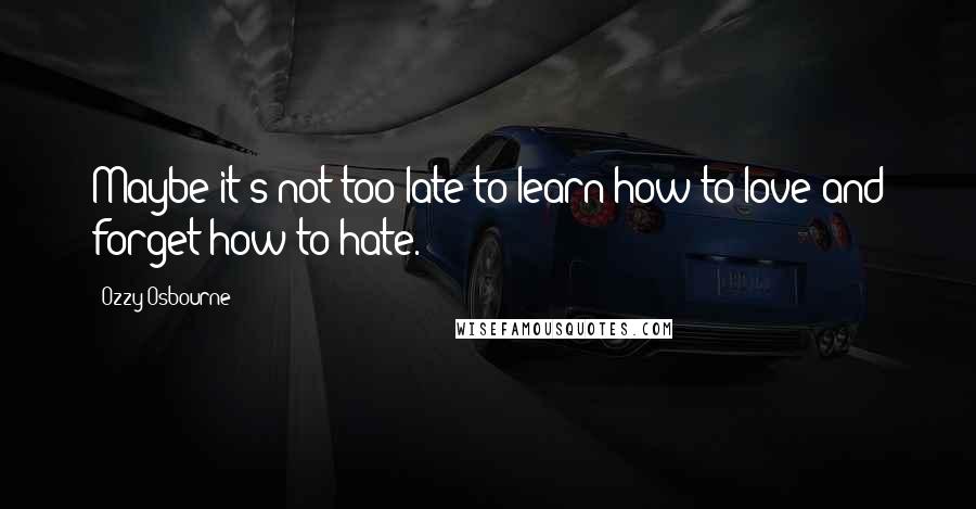 Ozzy Osbourne Quotes: Maybe it's not too late to learn how to love and forget how to hate.