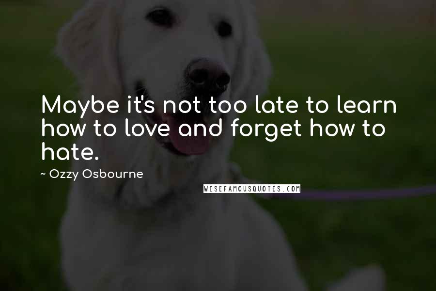 Ozzy Osbourne Quotes: Maybe it's not too late to learn how to love and forget how to hate.