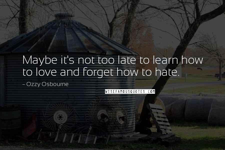 Ozzy Osbourne Quotes: Maybe it's not too late to learn how to love and forget how to hate.