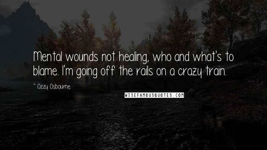 Ozzy Osbourne Quotes: Mental wounds not healing, who and what's to blame. I'm going off the rails on a crazy train.