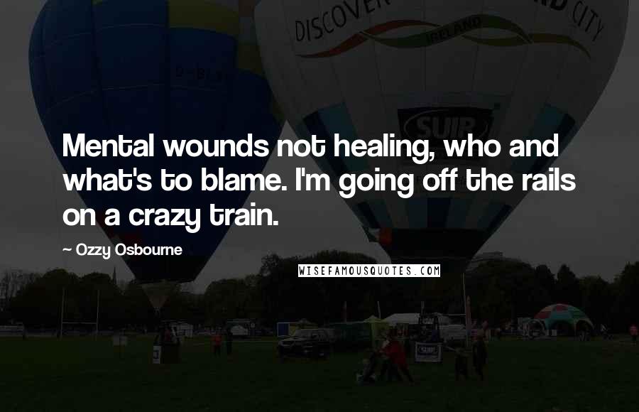 Ozzy Osbourne Quotes: Mental wounds not healing, who and what's to blame. I'm going off the rails on a crazy train.