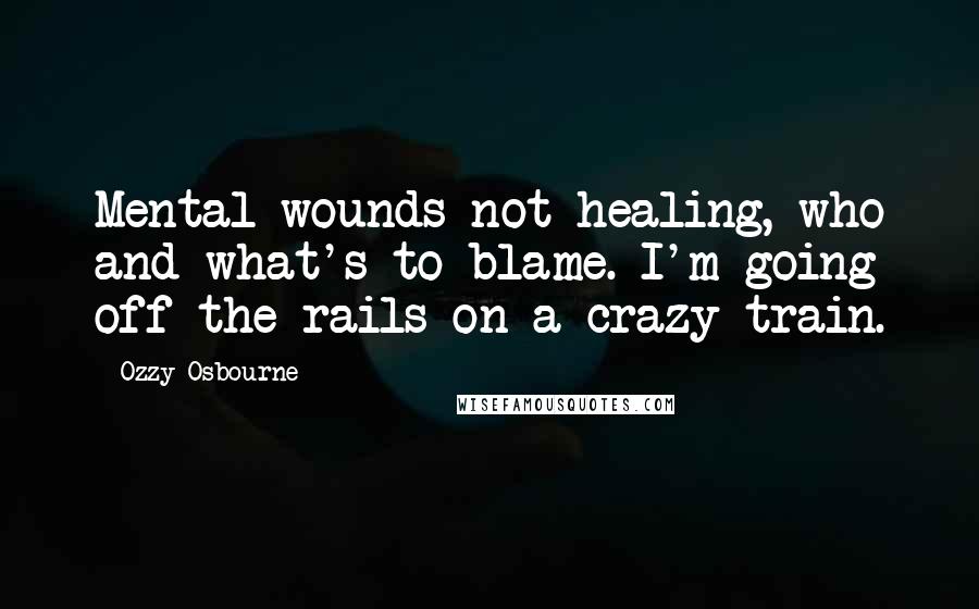 Ozzy Osbourne Quotes: Mental wounds not healing, who and what's to blame. I'm going off the rails on a crazy train.