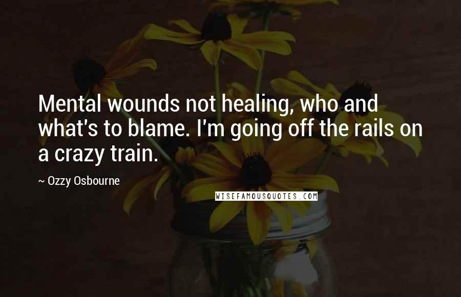 Ozzy Osbourne Quotes: Mental wounds not healing, who and what's to blame. I'm going off the rails on a crazy train.