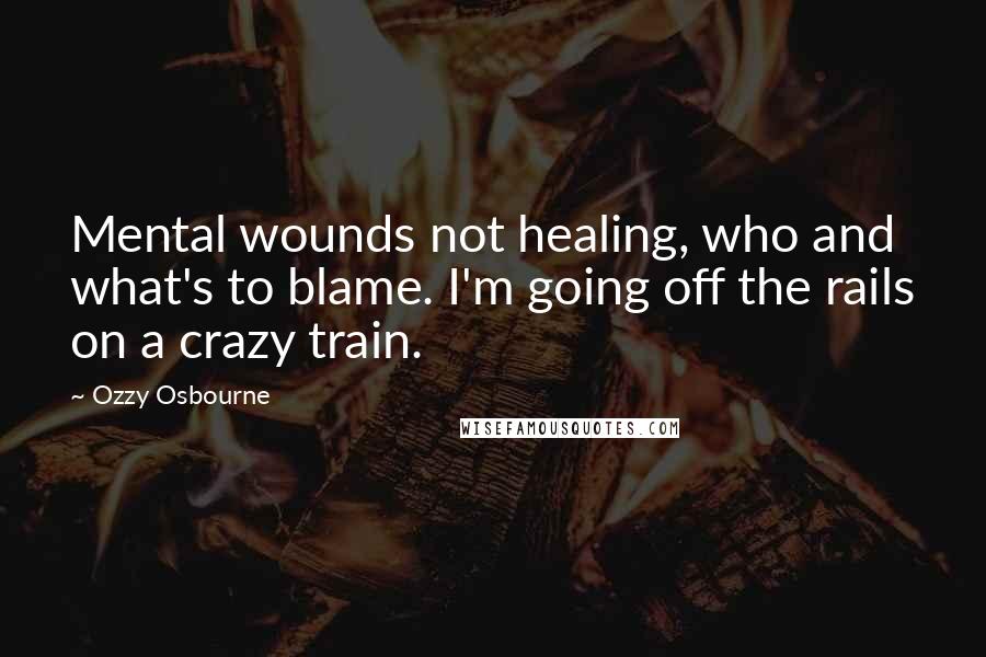 Ozzy Osbourne Quotes: Mental wounds not healing, who and what's to blame. I'm going off the rails on a crazy train.