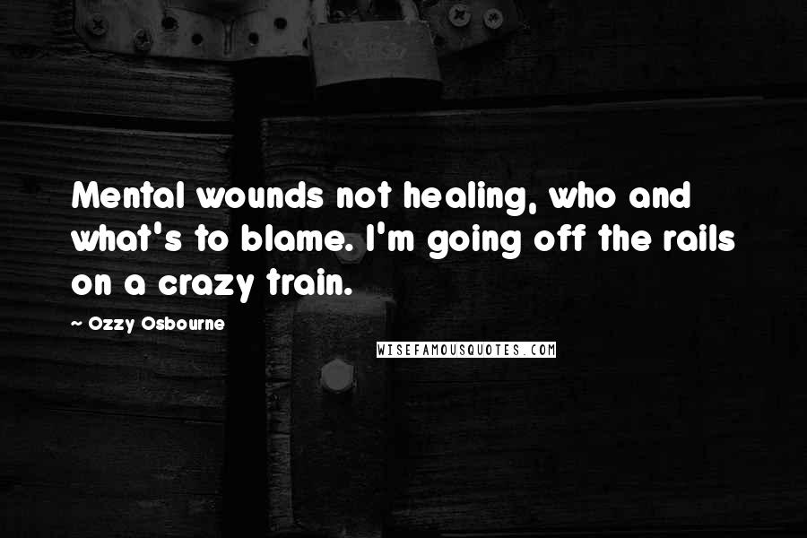 Ozzy Osbourne Quotes: Mental wounds not healing, who and what's to blame. I'm going off the rails on a crazy train.