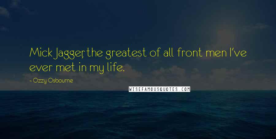 Ozzy Osbourne Quotes: Mick Jagger, the greatest of all front men I've ever met in my life.