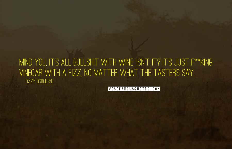 Ozzy Osbourne Quotes: Mind you, it's all bullshit with wine, isn't it? It's just f**king vinegar with a fizz, no matter what the tasters say.