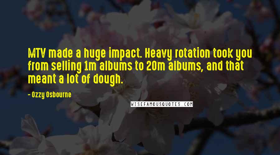 Ozzy Osbourne Quotes: MTV made a huge impact. Heavy rotation took you from selling 1m albums to 20m albums, and that meant a lot of dough.