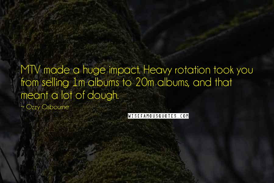 Ozzy Osbourne Quotes: MTV made a huge impact. Heavy rotation took you from selling 1m albums to 20m albums, and that meant a lot of dough.