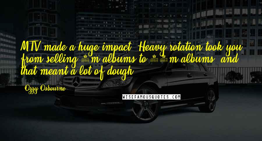 Ozzy Osbourne Quotes: MTV made a huge impact. Heavy rotation took you from selling 1m albums to 20m albums, and that meant a lot of dough.