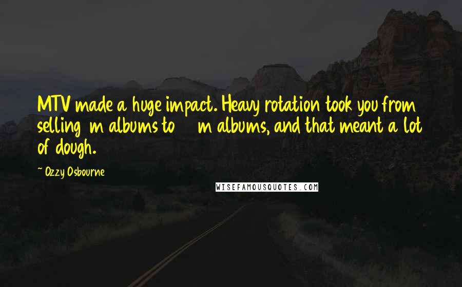 Ozzy Osbourne Quotes: MTV made a huge impact. Heavy rotation took you from selling 1m albums to 20m albums, and that meant a lot of dough.