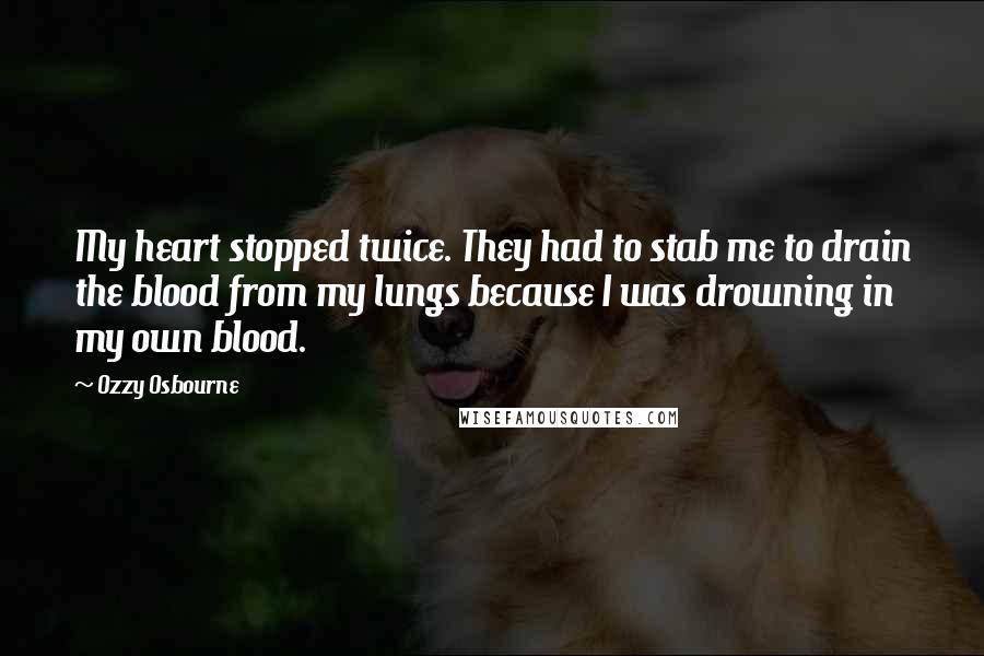 Ozzy Osbourne Quotes: My heart stopped twice. They had to stab me to drain the blood from my lungs because I was drowning in my own blood.