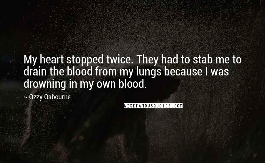 Ozzy Osbourne Quotes: My heart stopped twice. They had to stab me to drain the blood from my lungs because I was drowning in my own blood.