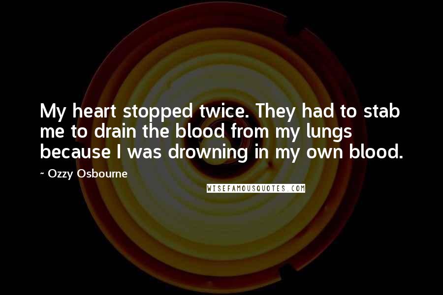 Ozzy Osbourne Quotes: My heart stopped twice. They had to stab me to drain the blood from my lungs because I was drowning in my own blood.