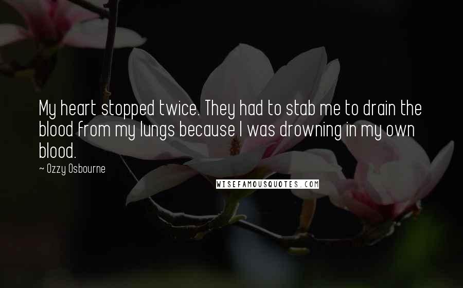 Ozzy Osbourne Quotes: My heart stopped twice. They had to stab me to drain the blood from my lungs because I was drowning in my own blood.