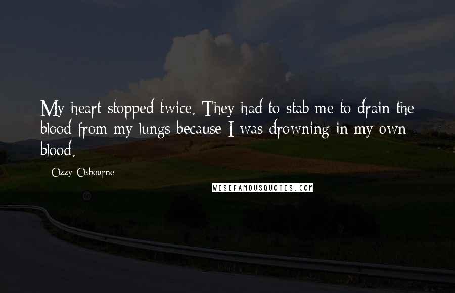 Ozzy Osbourne Quotes: My heart stopped twice. They had to stab me to drain the blood from my lungs because I was drowning in my own blood.