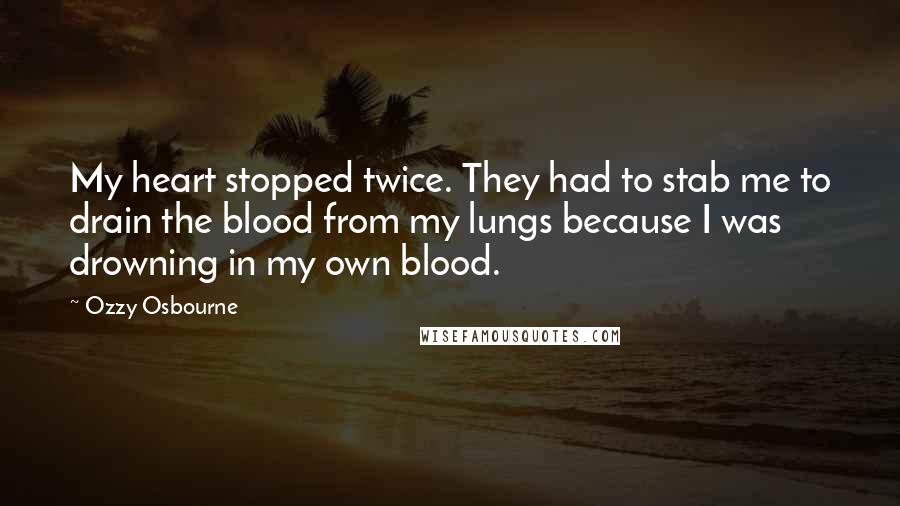 Ozzy Osbourne Quotes: My heart stopped twice. They had to stab me to drain the blood from my lungs because I was drowning in my own blood.