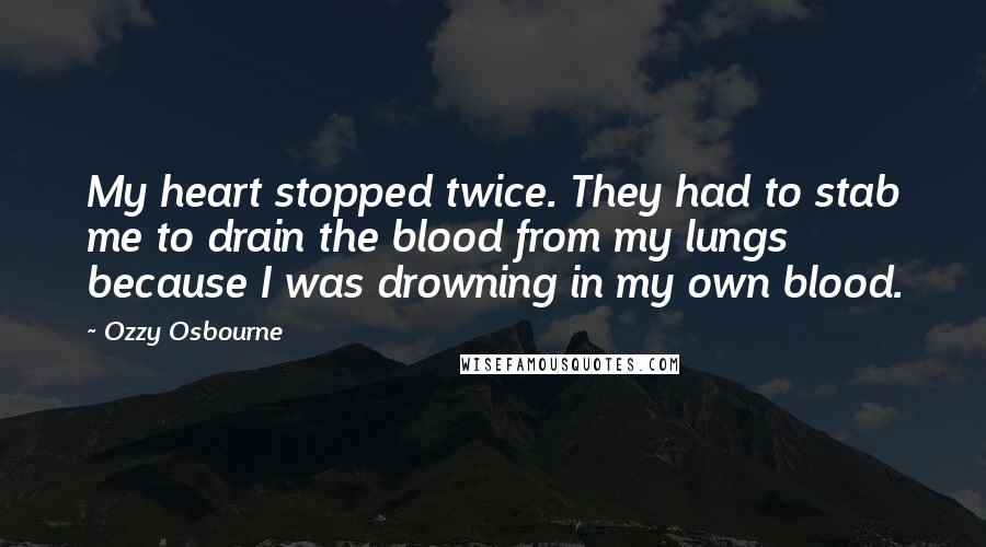 Ozzy Osbourne Quotes: My heart stopped twice. They had to stab me to drain the blood from my lungs because I was drowning in my own blood.