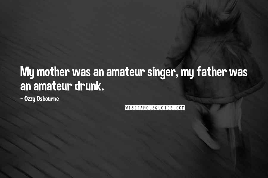 Ozzy Osbourne Quotes: My mother was an amateur singer, my father was an amateur drunk.