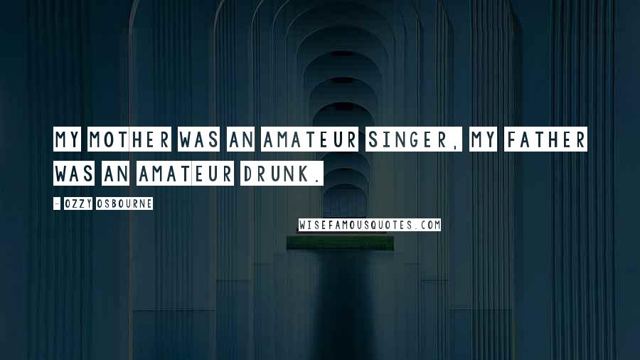 Ozzy Osbourne Quotes: My mother was an amateur singer, my father was an amateur drunk.