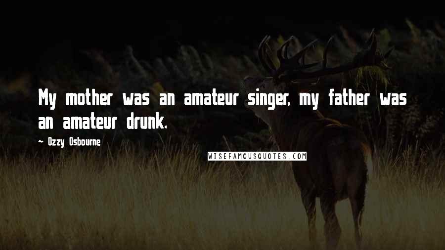 Ozzy Osbourne Quotes: My mother was an amateur singer, my father was an amateur drunk.