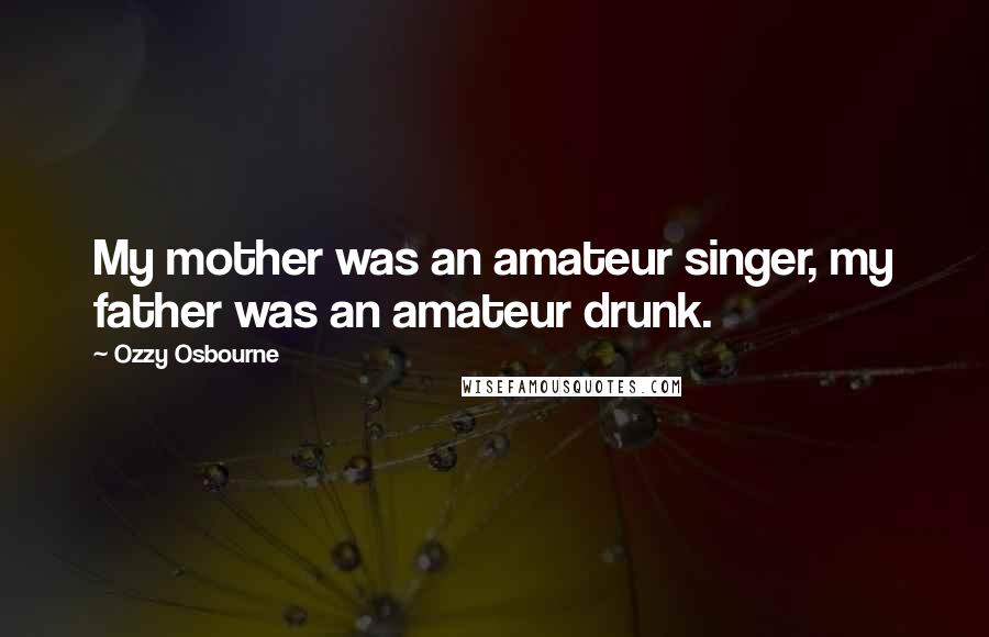 Ozzy Osbourne Quotes: My mother was an amateur singer, my father was an amateur drunk.