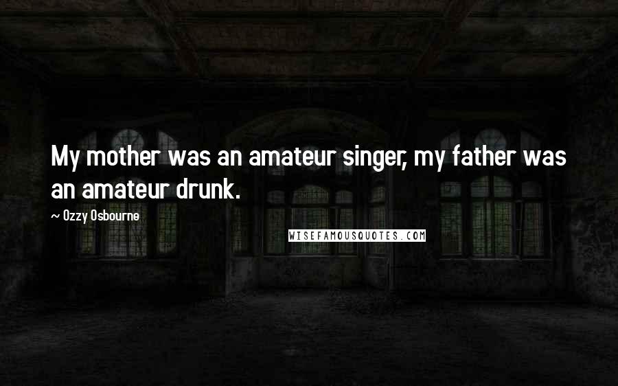 Ozzy Osbourne Quotes: My mother was an amateur singer, my father was an amateur drunk.