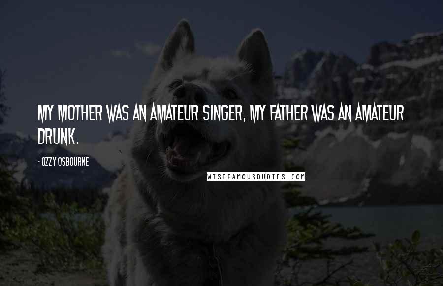 Ozzy Osbourne Quotes: My mother was an amateur singer, my father was an amateur drunk.