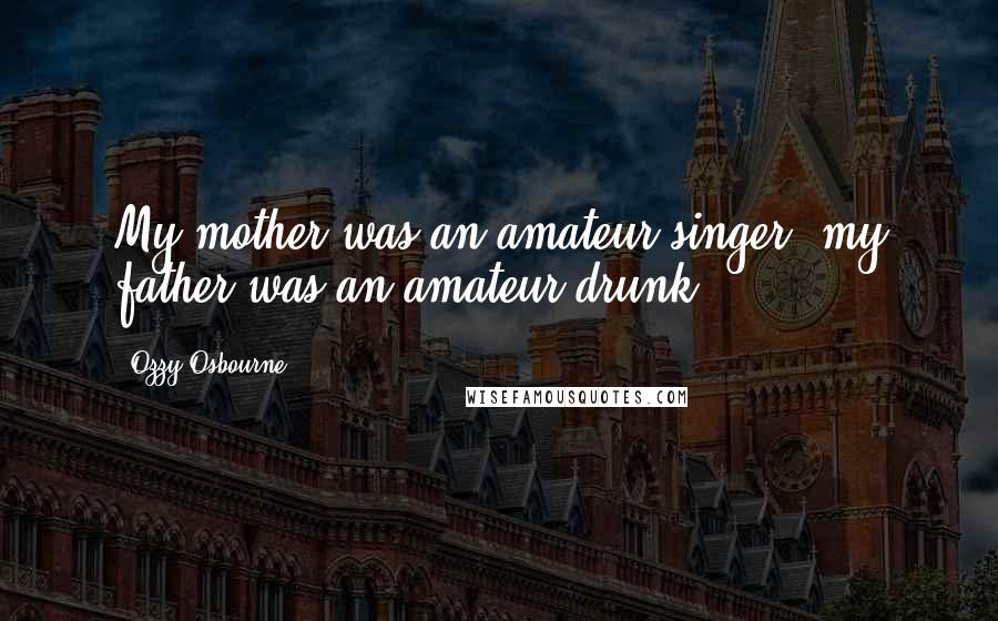 Ozzy Osbourne Quotes: My mother was an amateur singer, my father was an amateur drunk.