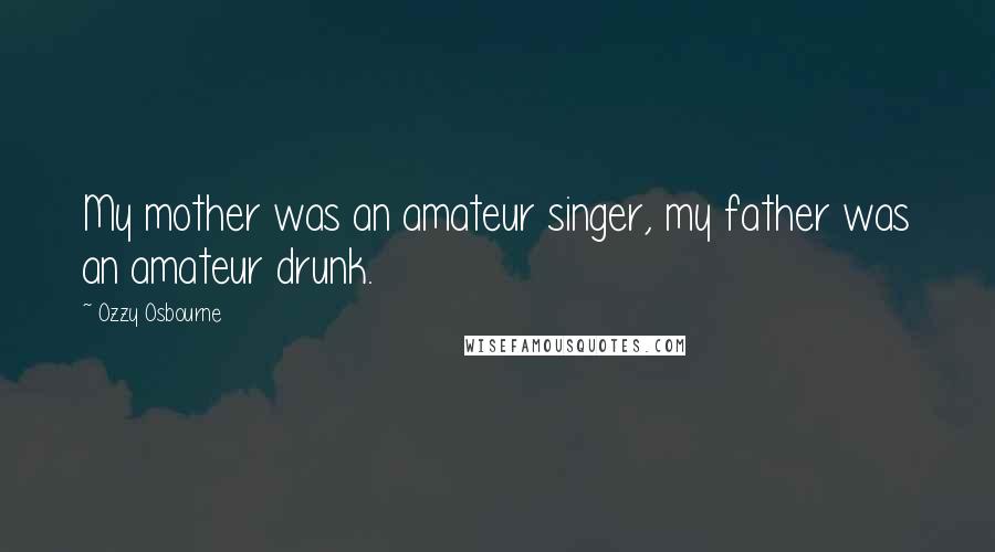 Ozzy Osbourne Quotes: My mother was an amateur singer, my father was an amateur drunk.