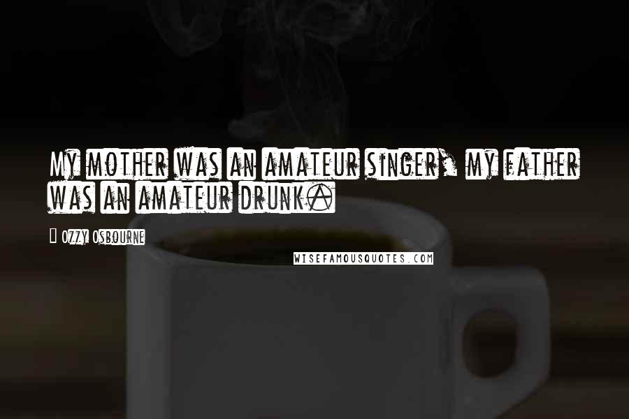 Ozzy Osbourne Quotes: My mother was an amateur singer, my father was an amateur drunk.