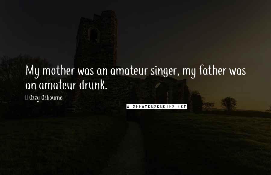 Ozzy Osbourne Quotes: My mother was an amateur singer, my father was an amateur drunk.
