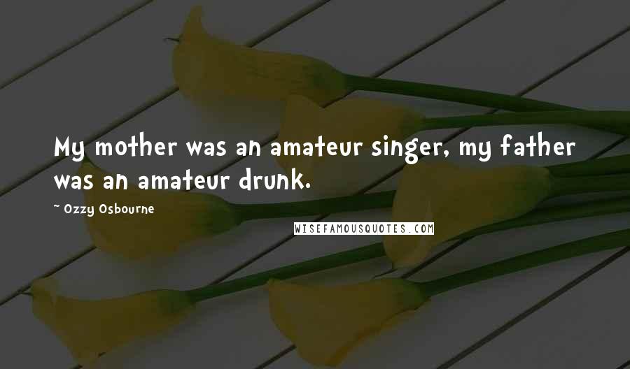 Ozzy Osbourne Quotes: My mother was an amateur singer, my father was an amateur drunk.