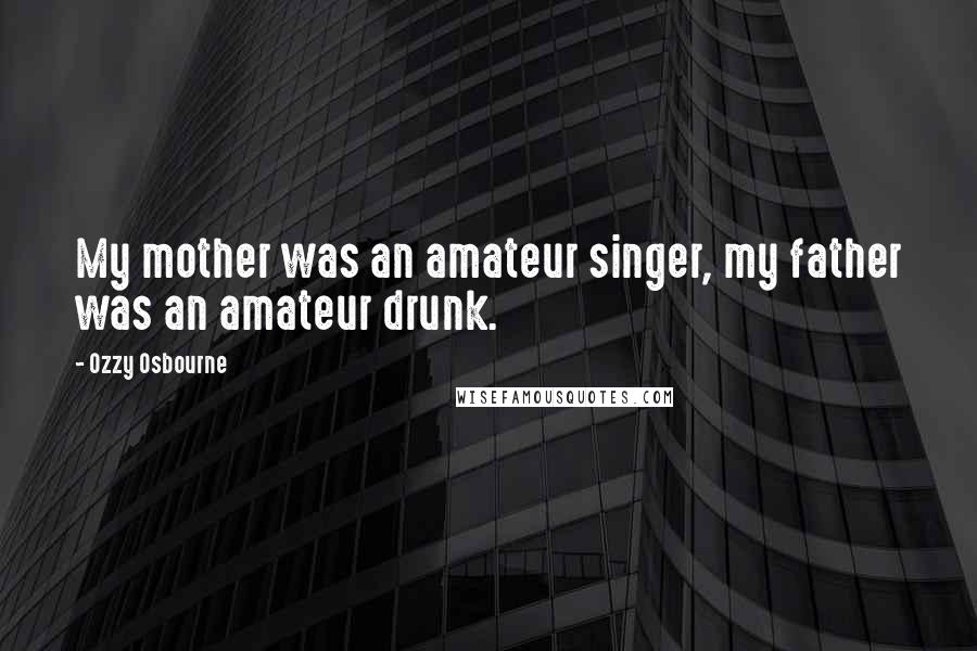 Ozzy Osbourne Quotes: My mother was an amateur singer, my father was an amateur drunk.