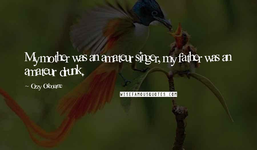 Ozzy Osbourne Quotes: My mother was an amateur singer, my father was an amateur drunk.
