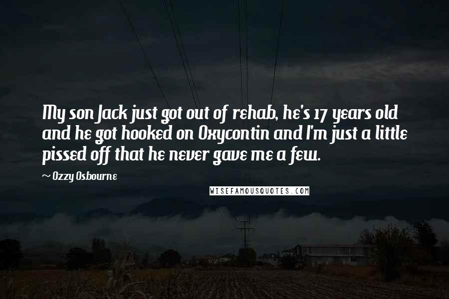 Ozzy Osbourne Quotes: My son Jack just got out of rehab, he's 17 years old and he got hooked on Oxycontin and I'm just a little pissed off that he never gave me a few.