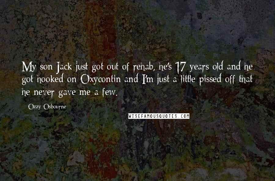 Ozzy Osbourne Quotes: My son Jack just got out of rehab, he's 17 years old and he got hooked on Oxycontin and I'm just a little pissed off that he never gave me a few.
