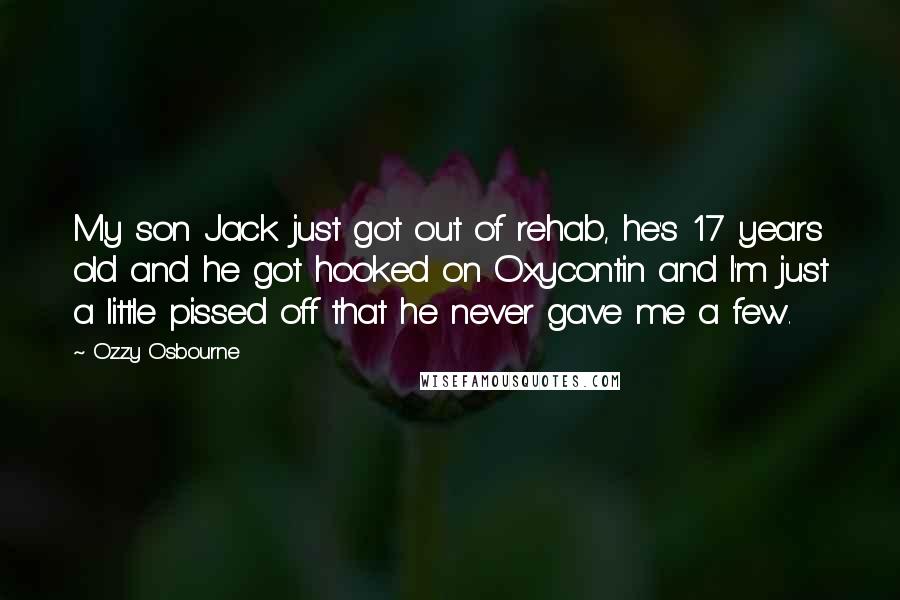 Ozzy Osbourne Quotes: My son Jack just got out of rehab, he's 17 years old and he got hooked on Oxycontin and I'm just a little pissed off that he never gave me a few.
