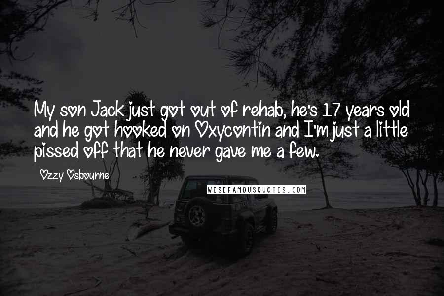 Ozzy Osbourne Quotes: My son Jack just got out of rehab, he's 17 years old and he got hooked on Oxycontin and I'm just a little pissed off that he never gave me a few.