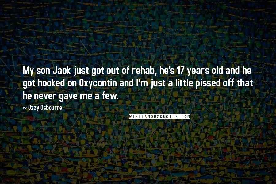 Ozzy Osbourne Quotes: My son Jack just got out of rehab, he's 17 years old and he got hooked on Oxycontin and I'm just a little pissed off that he never gave me a few.