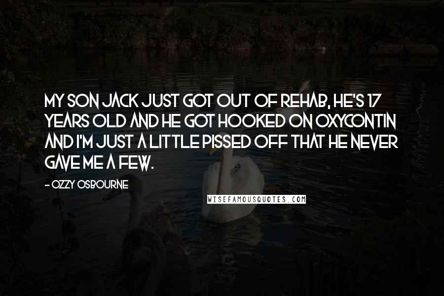 Ozzy Osbourne Quotes: My son Jack just got out of rehab, he's 17 years old and he got hooked on Oxycontin and I'm just a little pissed off that he never gave me a few.