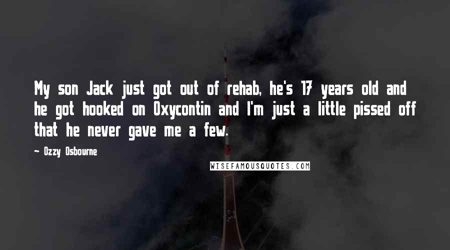 Ozzy Osbourne Quotes: My son Jack just got out of rehab, he's 17 years old and he got hooked on Oxycontin and I'm just a little pissed off that he never gave me a few.