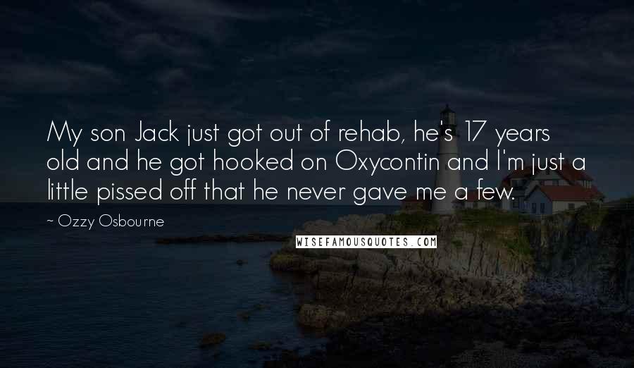 Ozzy Osbourne Quotes: My son Jack just got out of rehab, he's 17 years old and he got hooked on Oxycontin and I'm just a little pissed off that he never gave me a few.