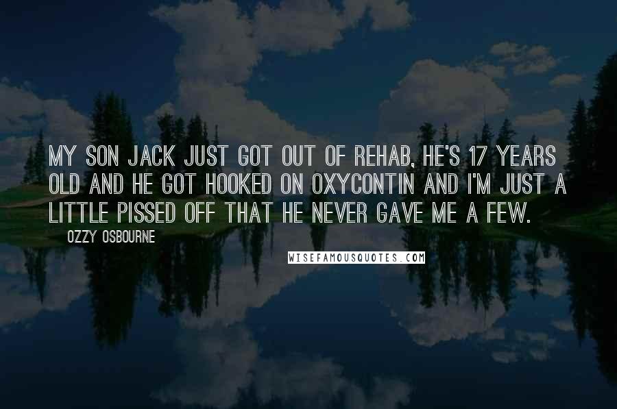 Ozzy Osbourne Quotes: My son Jack just got out of rehab, he's 17 years old and he got hooked on Oxycontin and I'm just a little pissed off that he never gave me a few.