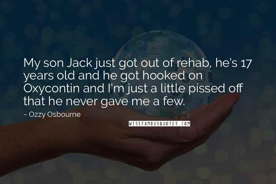 Ozzy Osbourne Quotes: My son Jack just got out of rehab, he's 17 years old and he got hooked on Oxycontin and I'm just a little pissed off that he never gave me a few.