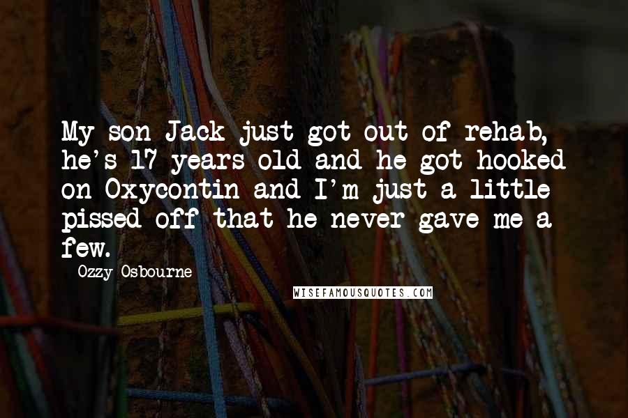 Ozzy Osbourne Quotes: My son Jack just got out of rehab, he's 17 years old and he got hooked on Oxycontin and I'm just a little pissed off that he never gave me a few.